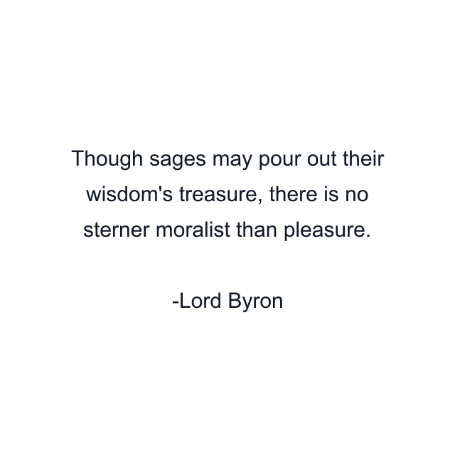 Though sages may pour out their wisdom's treasure, there is no sterner moralist than pleasure.