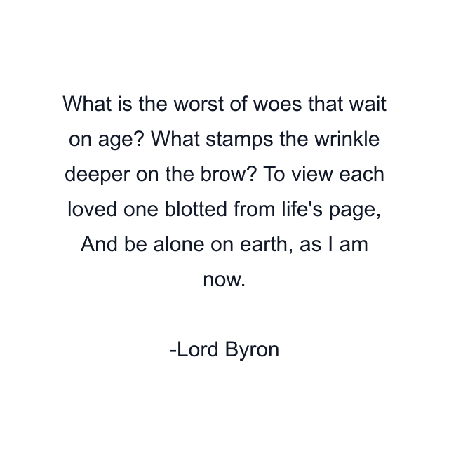 What is the worst of woes that wait on age? What stamps the wrinkle deeper on the brow? To view each loved one blotted from life's page, And be alone on earth, as I am now.