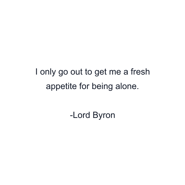 I only go out to get me a fresh appetite for being alone.