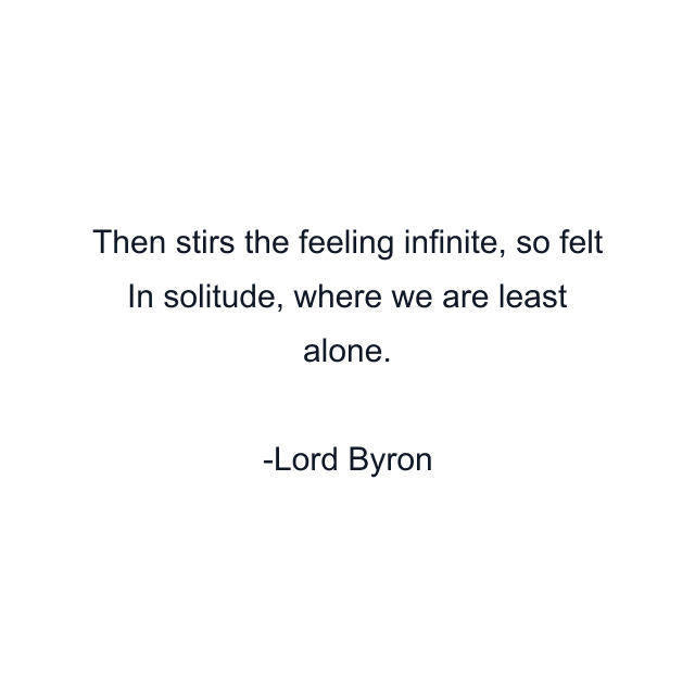 Then stirs the feeling infinite, so felt In solitude, where we are least alone.