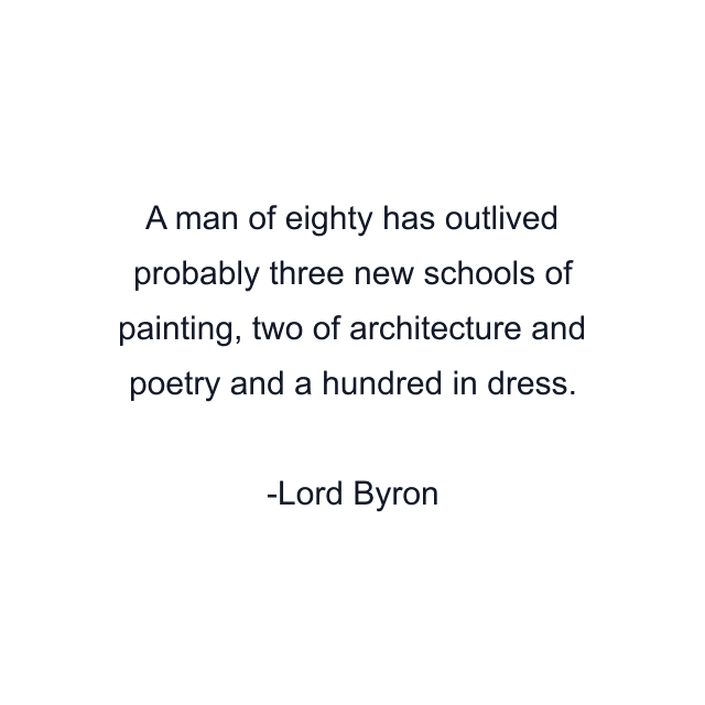 A man of eighty has outlived probably three new schools of painting, two of architecture and poetry and a hundred in dress.