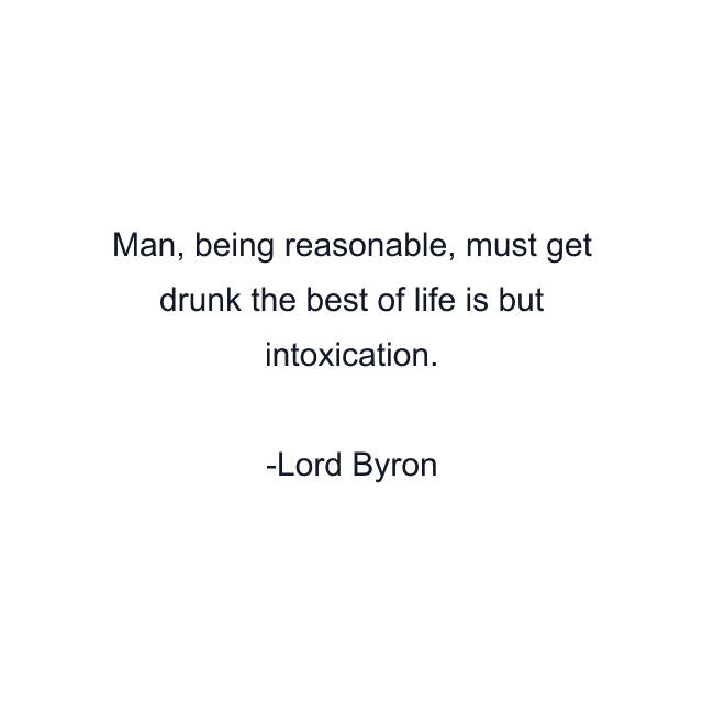 Man, being reasonable, must get drunk the best of life is but intoxication.