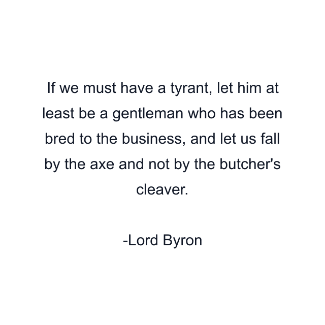 If we must have a tyrant, let him at least be a gentleman who has been bred to the business, and let us fall by the axe and not by the butcher's cleaver.