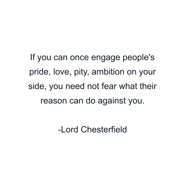 If you can once engage people's pride, love, pity, ambition on your side, you need not fear what their reason can do against you.