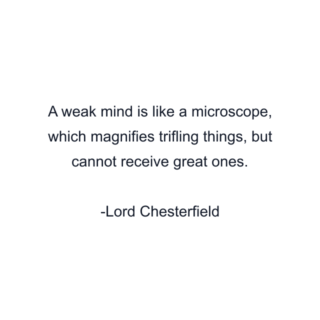 A weak mind is like a microscope, which magnifies trifling things, but cannot receive great ones.