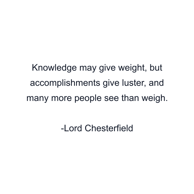 Knowledge may give weight, but accomplishments give luster, and many more people see than weigh.