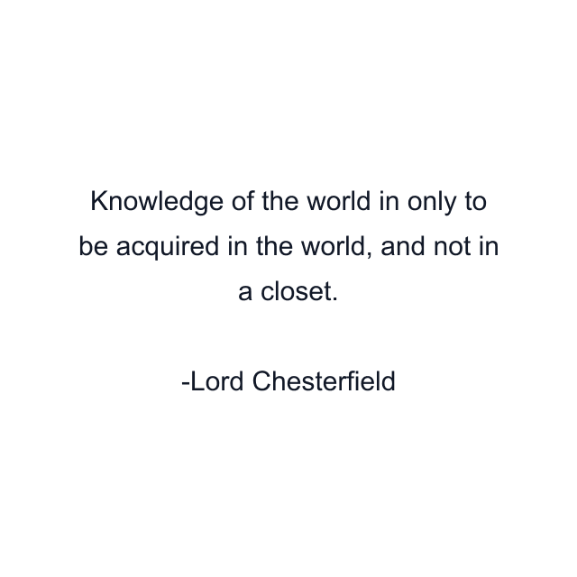 Knowledge of the world in only to be acquired in the world, and not in a closet.