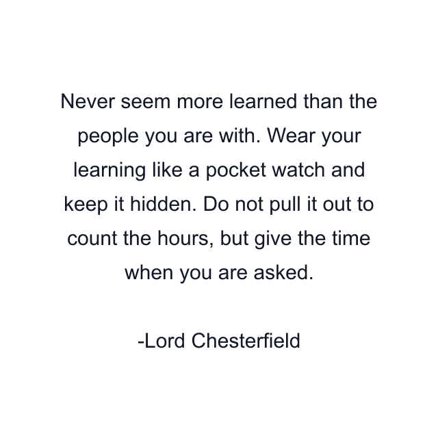 Never seem more learned than the people you are with. Wear your learning like a pocket watch and keep it hidden. Do not pull it out to count the hours, but give the time when you are asked.