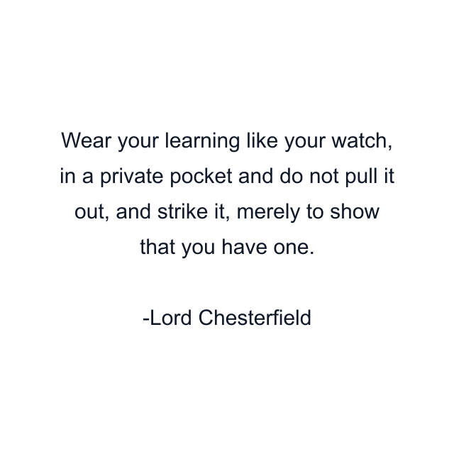 Wear your learning like your watch, in a private pocket and do not pull it out, and strike it, merely to show that you have one.