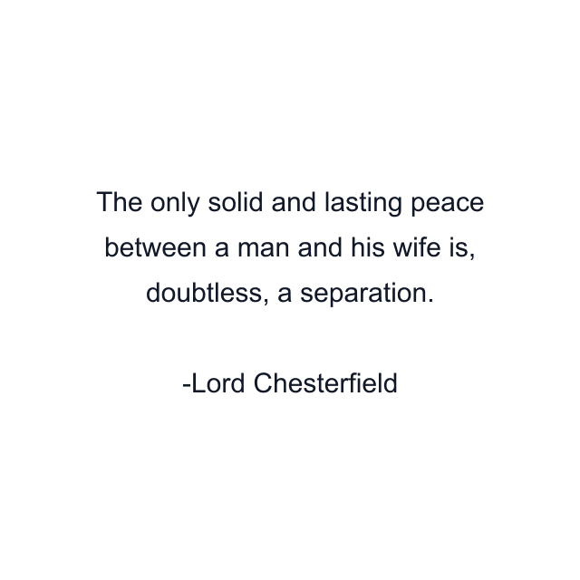 The only solid and lasting peace between a man and his wife is, doubtless, a separation.