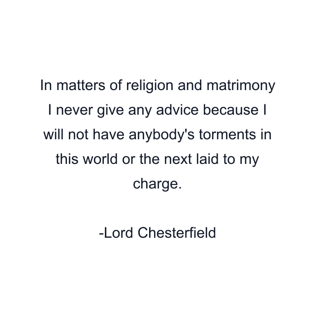 In matters of religion and matrimony I never give any advice because I will not have anybody's torments in this world or the next laid to my charge.