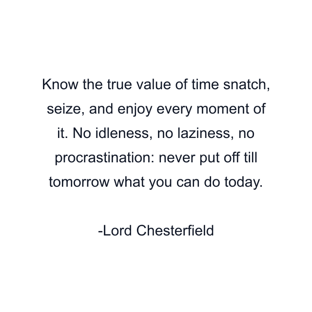 Know the true value of time snatch, seize, and enjoy every moment of it. No idleness, no laziness, no procrastination: never put off till tomorrow what you can do today.