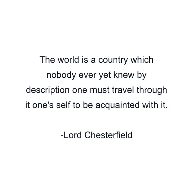 The world is a country which nobody ever yet knew by description one must travel through it one's self to be acquainted with it.