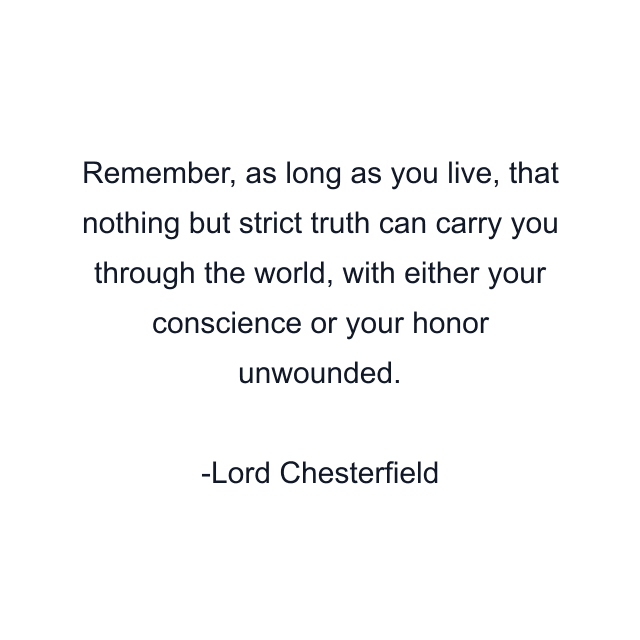 Remember, as long as you live, that nothing but strict truth can carry you through the world, with either your conscience or your honor unwounded.