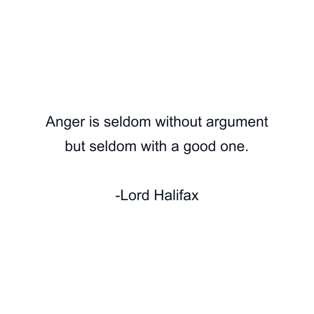 Anger is seldom without argument but seldom with a good one.