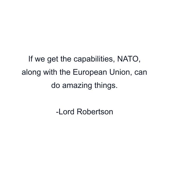 If we get the capabilities, NATO, along with the European Union, can do amazing things.