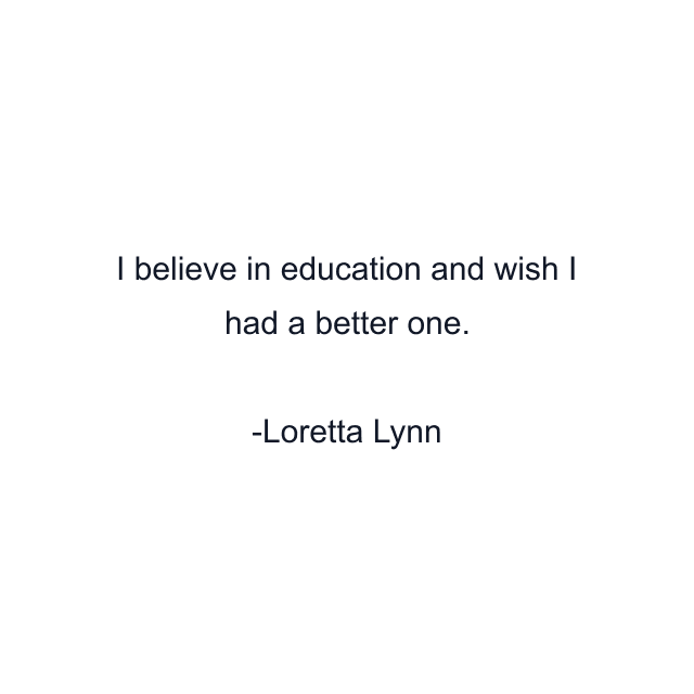 I believe in education and wish I had a better one.