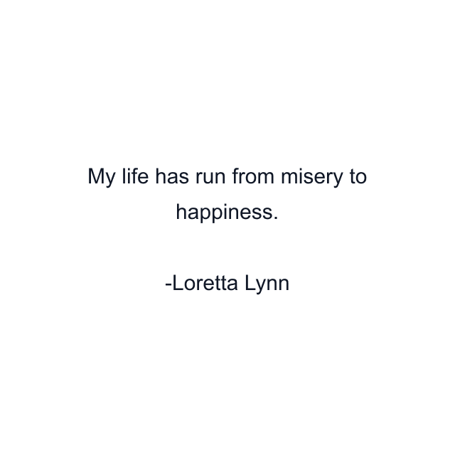 My life has run from misery to happiness.