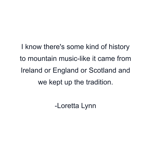 I know there's some kind of history to mountain music-like it came from Ireland or England or Scotland and we kept up the tradition.