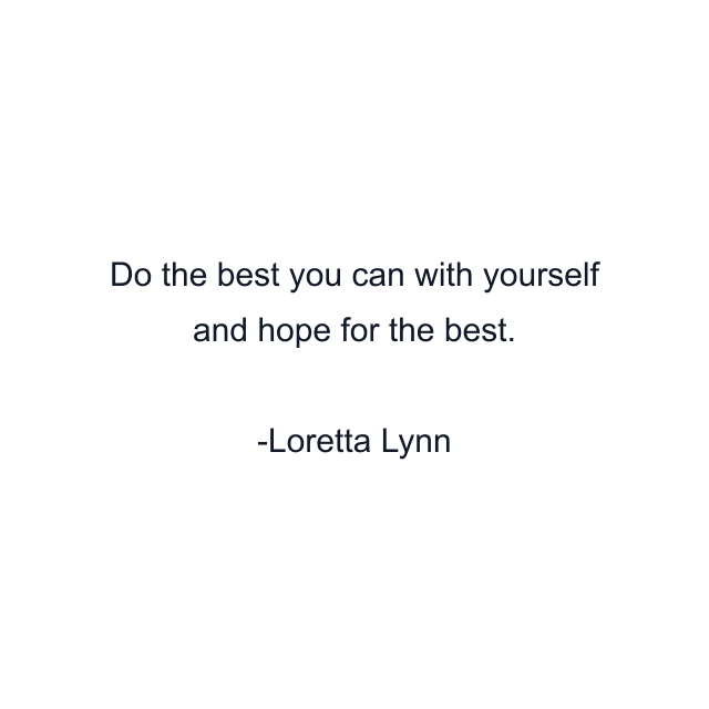 Do the best you can with yourself and hope for the best.