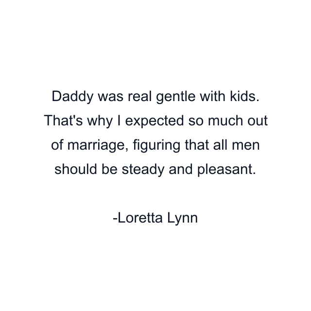 Daddy was real gentle with kids. That's why I expected so much out of marriage, figuring that all men should be steady and pleasant.