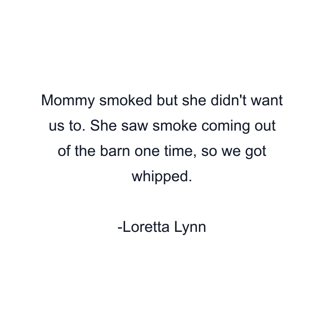 Mommy smoked but she didn't want us to. She saw smoke coming out of the barn one time, so we got whipped.