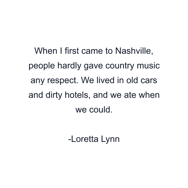 When I first came to Nashville, people hardly gave country music any respect. We lived in old cars and dirty hotels, and we ate when we could.