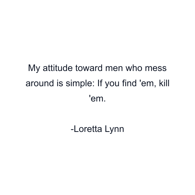 My attitude toward men who mess around is simple: If you find 'em, kill 'em.