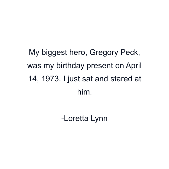 My biggest hero, Gregory Peck, was my birthday present on April 14, 1973. I just sat and stared at him.