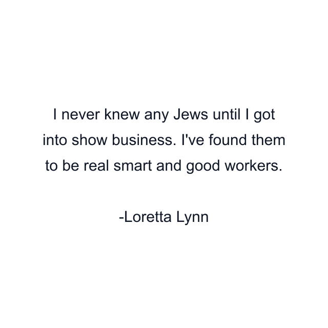 I never knew any Jews until I got into show business. I've found them to be real smart and good workers.