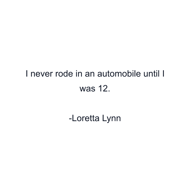 I never rode in an automobile until I was 12.