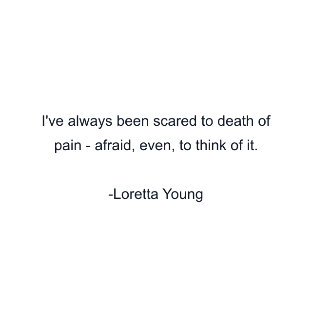 I've always been scared to death of pain - afraid, even, to think of it.