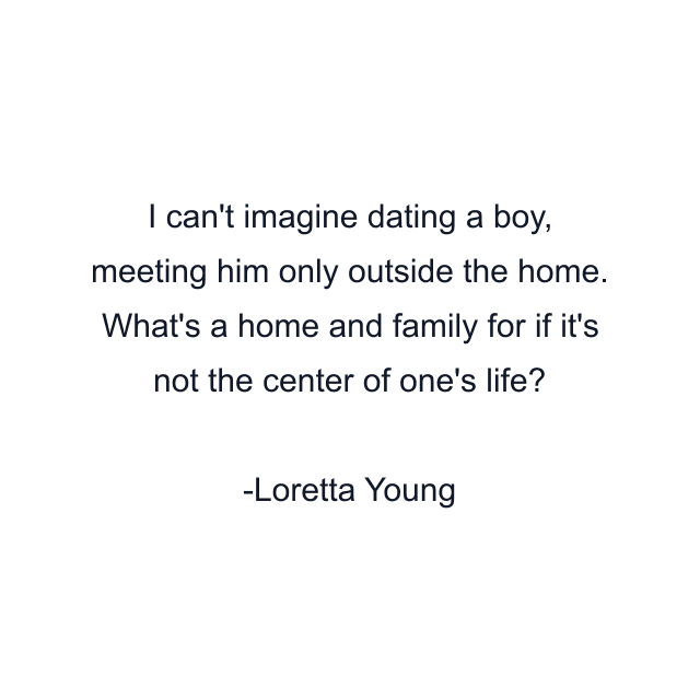 I can't imagine dating a boy, meeting him only outside the home. What's a home and family for if it's not the center of one's life?