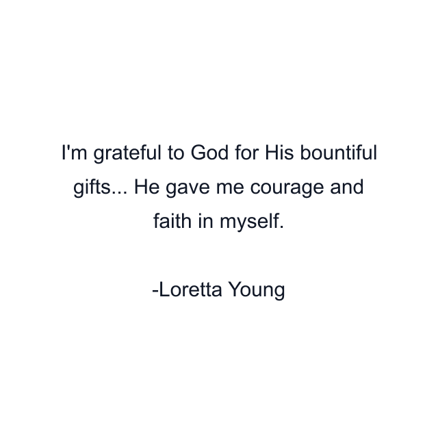 I'm grateful to God for His bountiful gifts... He gave me courage and faith in myself.