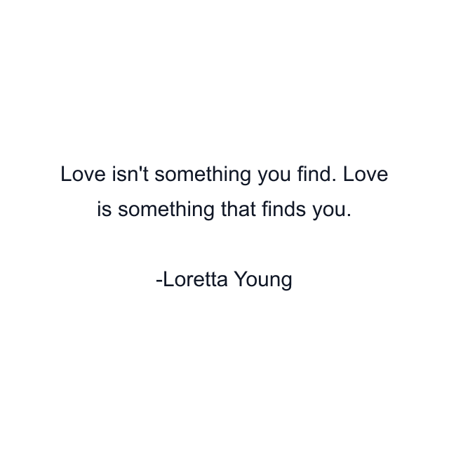 Love isn't something you find. Love is something that finds you.