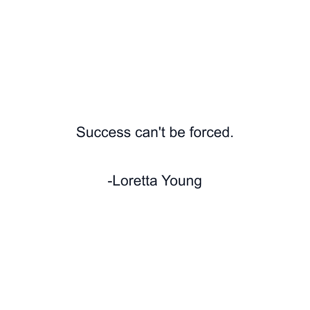 Success can't be forced.