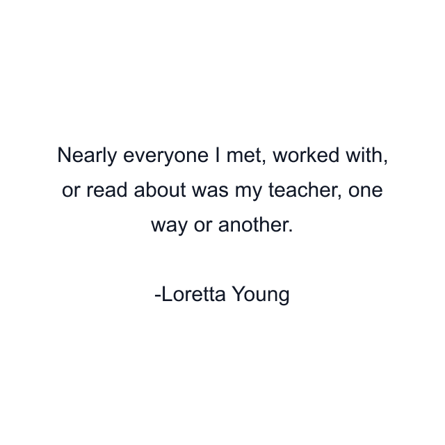 Nearly everyone I met, worked with, or read about was my teacher, one way or another.