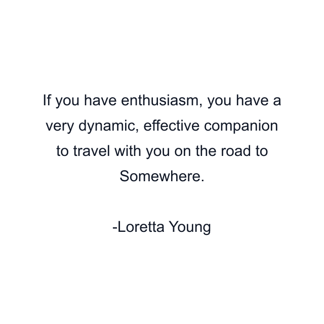 If you have enthusiasm, you have a very dynamic, effective companion to travel with you on the road to Somewhere.