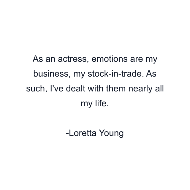 As an actress, emotions are my business, my stock-in-trade. As such, I've dealt with them nearly all my life.