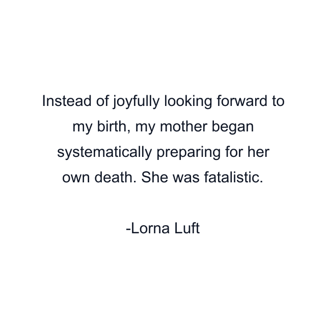 Instead of joyfully looking forward to my birth, my mother began systematically preparing for her own death. She was fatalistic.