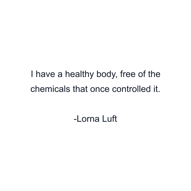 I have a healthy body, free of the chemicals that once controlled it.