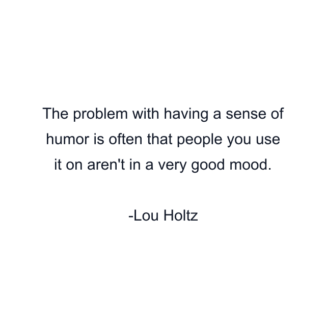 The problem with having a sense of humor is often that people you use it on aren't in a very good mood.