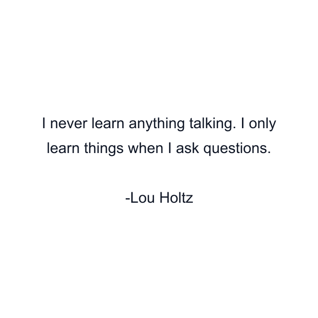 I never learn anything talking. I only learn things when I ask questions.