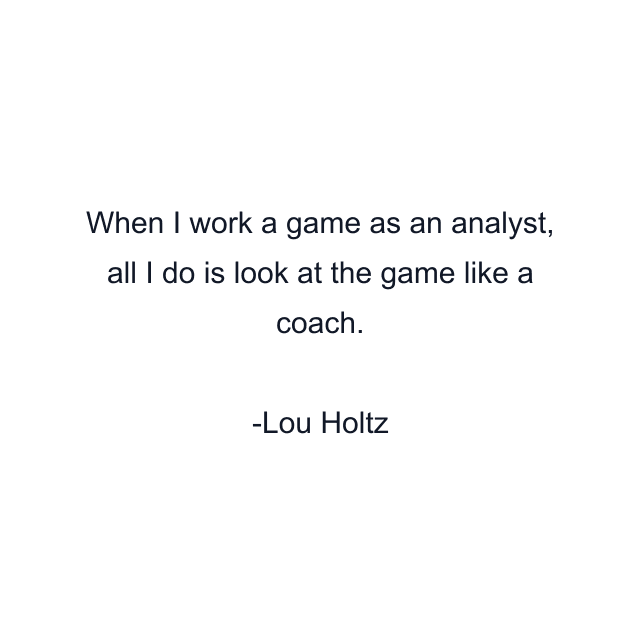 When I work a game as an analyst, all I do is look at the game like a coach.