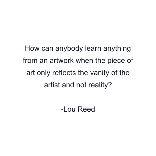 How can anybody learn anything from an artwork when the piece of art only reflects the vanity of the artist and not reality?