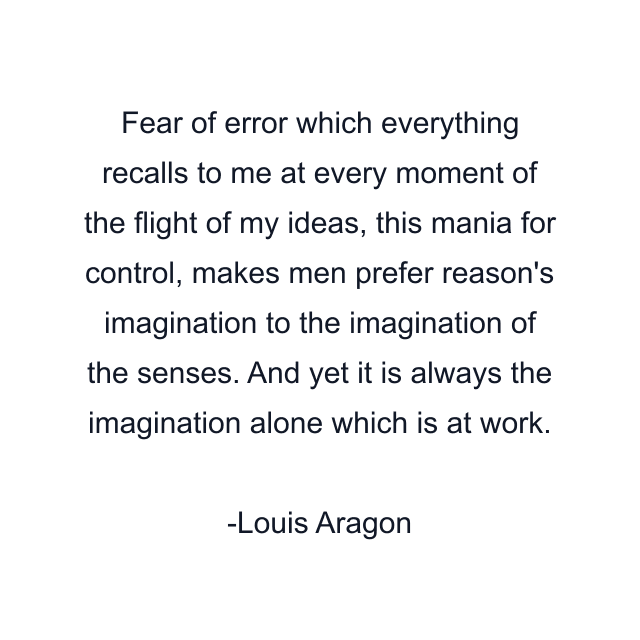 Fear of error which everything recalls to me at every moment of the flight of my ideas, this mania for control, makes men prefer reason's imagination to the imagination of the senses. And yet it is always the imagination alone which is at work.