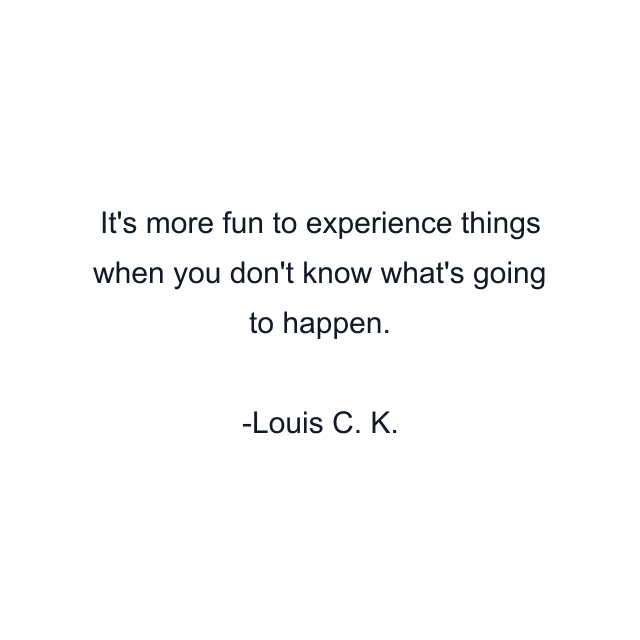 It's more fun to experience things when you don't know what's going to happen.