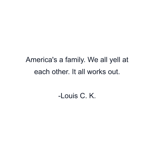 America's a family. We all yell at each other. It all works out.