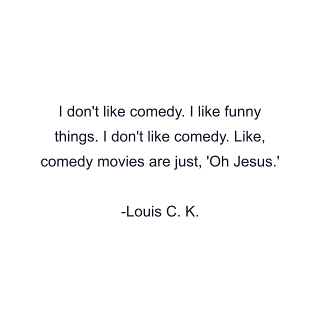 I don't like comedy. I like funny things. I don't like comedy. Like, comedy movies are just, 'Oh Jesus.'