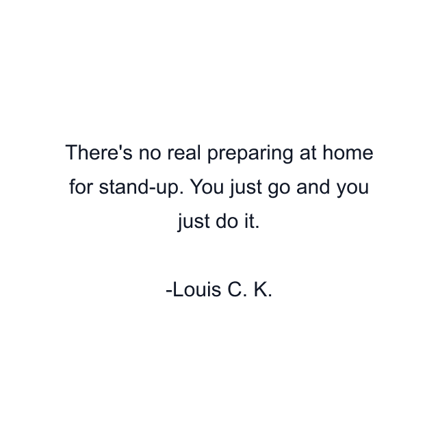 There's no real preparing at home for stand-up. You just go and you just do it.